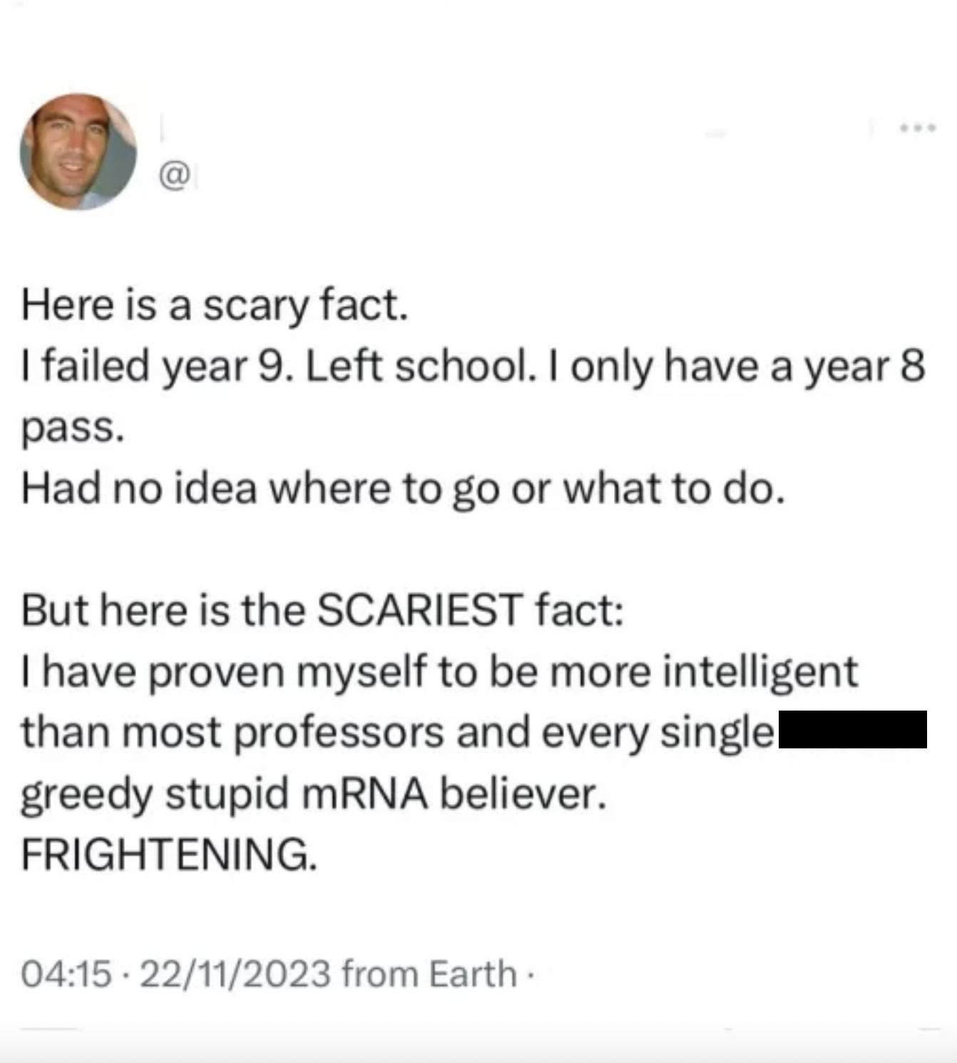 screenshot - Here is a scary fact. I failed year 9. Left school. I only have a year 8 pass. Had no idea where to go or what to do. But here is the Scariest fact I have proven myself to be more intelligent than most professors and every single greedy stupi